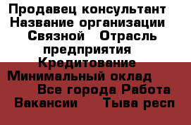 Продавец-консультант › Название организации ­ Связной › Отрасль предприятия ­ Кредитование › Минимальный оклад ­ 35 000 - Все города Работа » Вакансии   . Тыва респ.